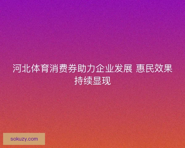 河北体育消费券助力企业发展 惠民效果持续显现