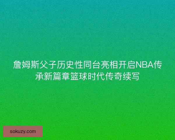詹姆斯父子历史性同台亮相开启NBA传承新篇章篮球时代传奇续写