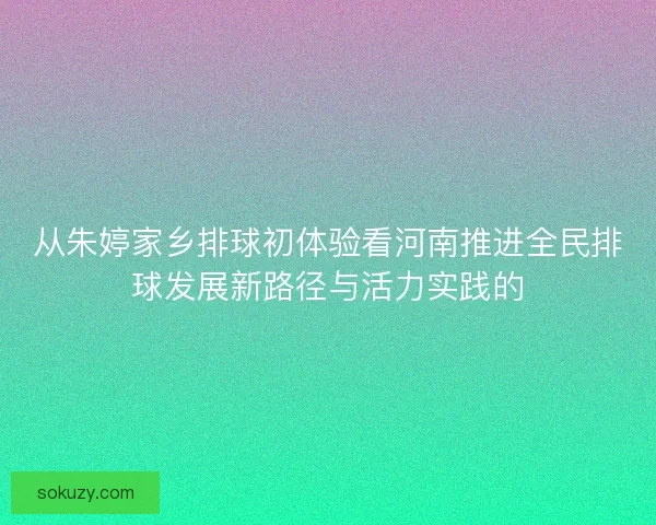 从朱婷家乡排球初体验看河南推进全民排球发展新路径与活力实践的