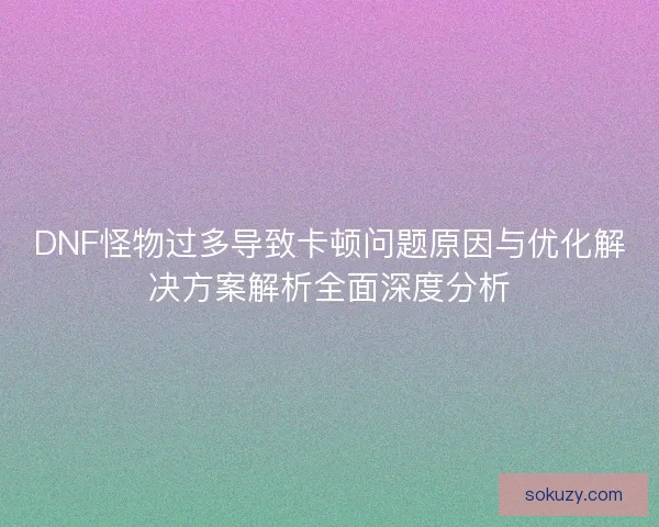 DNF怪物过多导致卡顿问题原因与优化解决方案解析全面深度分析